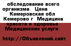 обследование всего  организма › Цена ­ 1 999 - Кемеровская обл., Кемерово г. Медицина, красота и здоровье » Медицинские услуги   